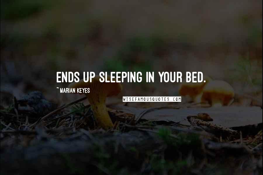 Marian Keyes Quotes: ends up sleeping in your bed.