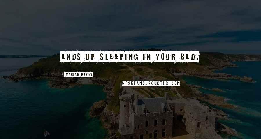 Marian Keyes Quotes: ends up sleeping in your bed.