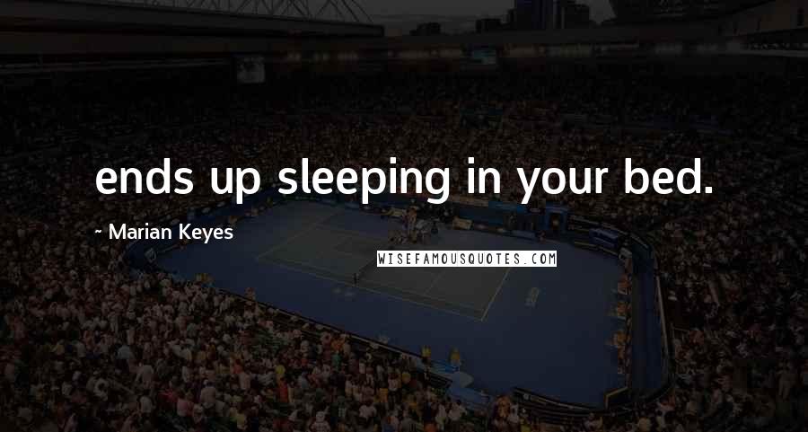 Marian Keyes Quotes: ends up sleeping in your bed.