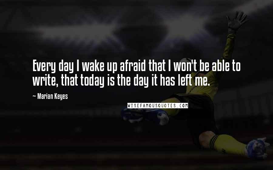 Marian Keyes Quotes: Every day I wake up afraid that I won't be able to write, that today is the day it has left me.