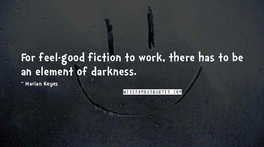 Marian Keyes Quotes: For feel-good fiction to work, there has to be an element of darkness.