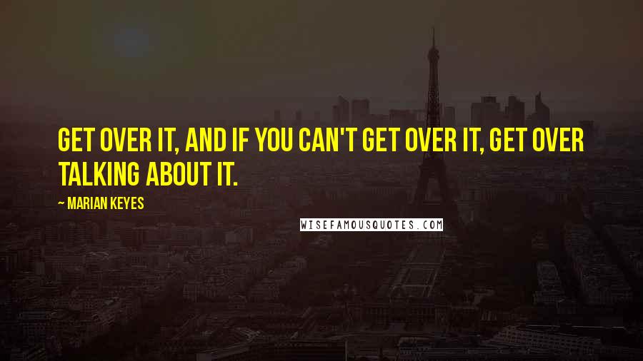 Marian Keyes Quotes: Get over it, and if you can't get over it, get over talking about it.