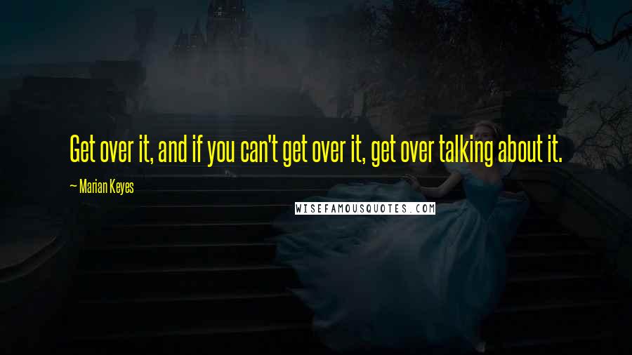 Marian Keyes Quotes: Get over it, and if you can't get over it, get over talking about it.