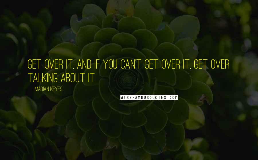 Marian Keyes Quotes: Get over it, and if you can't get over it, get over talking about it.