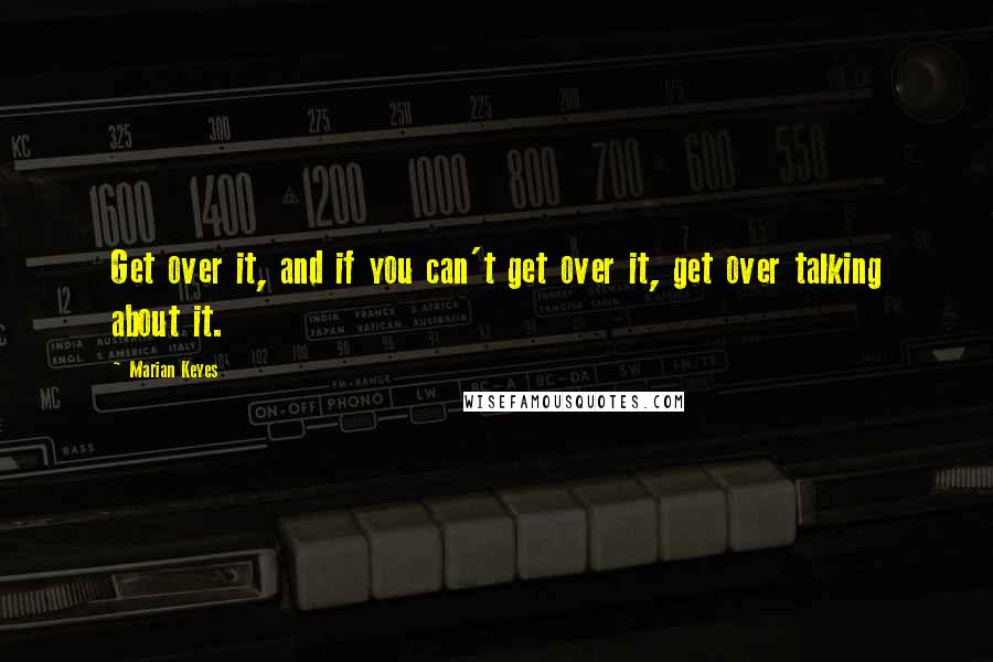 Marian Keyes Quotes: Get over it, and if you can't get over it, get over talking about it.