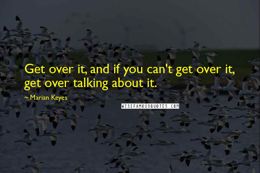 Marian Keyes Quotes: Get over it, and if you can't get over it, get over talking about it.