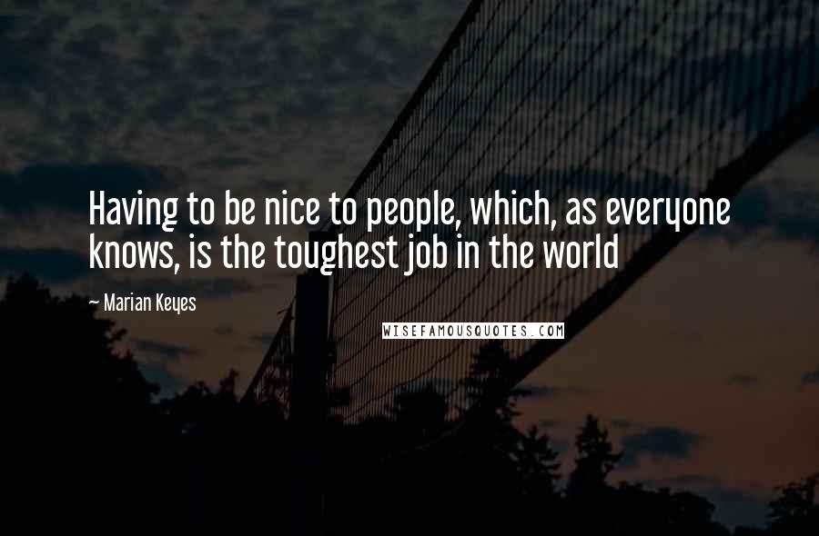 Marian Keyes Quotes: Having to be nice to people, which, as everyone knows, is the toughest job in the world