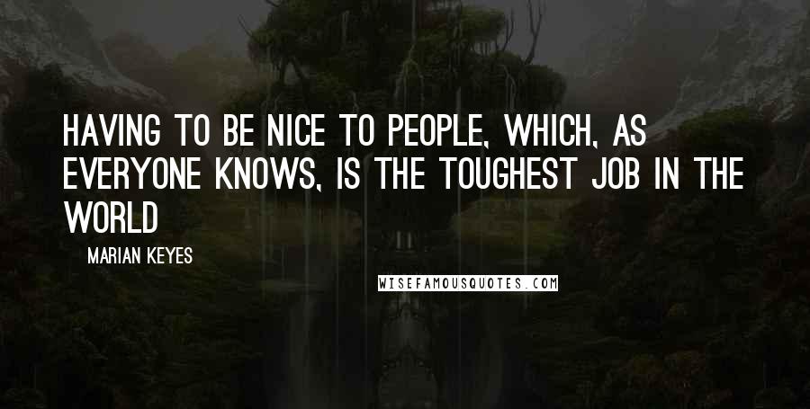 Marian Keyes Quotes: Having to be nice to people, which, as everyone knows, is the toughest job in the world