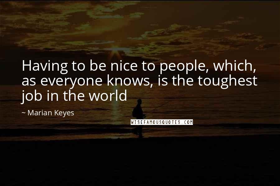 Marian Keyes Quotes: Having to be nice to people, which, as everyone knows, is the toughest job in the world