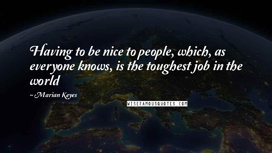 Marian Keyes Quotes: Having to be nice to people, which, as everyone knows, is the toughest job in the world