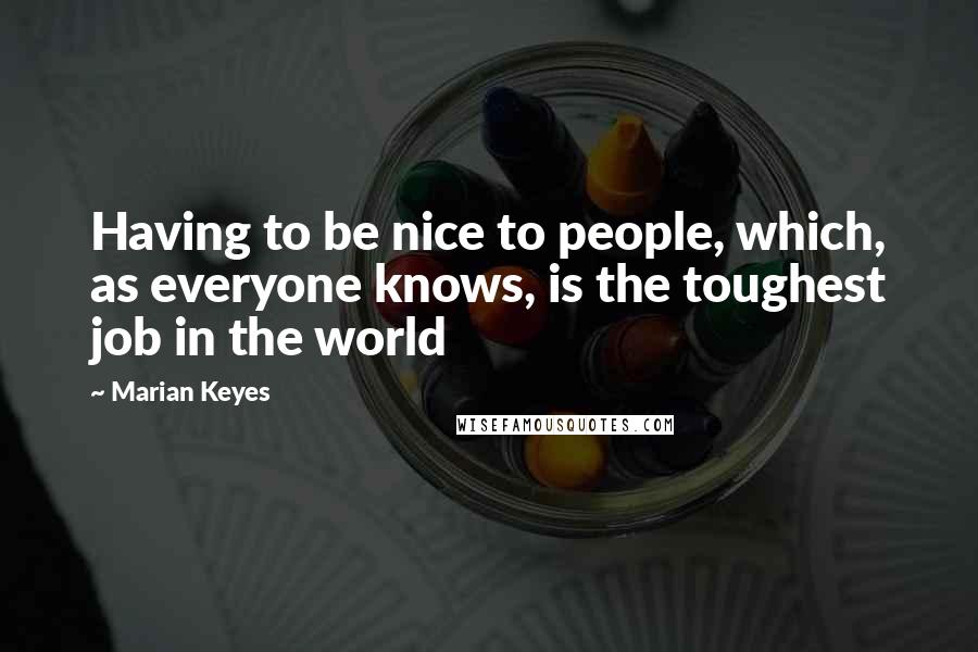 Marian Keyes Quotes: Having to be nice to people, which, as everyone knows, is the toughest job in the world