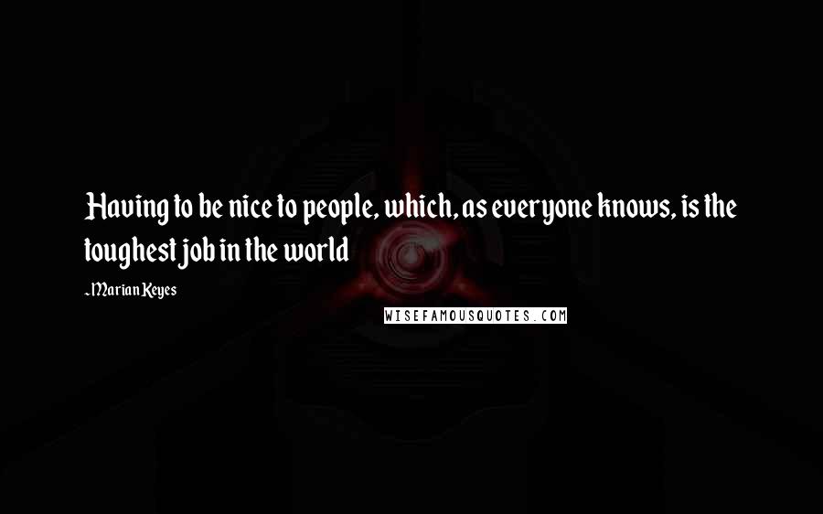 Marian Keyes Quotes: Having to be nice to people, which, as everyone knows, is the toughest job in the world