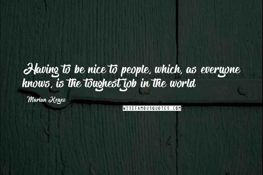 Marian Keyes Quotes: Having to be nice to people, which, as everyone knows, is the toughest job in the world