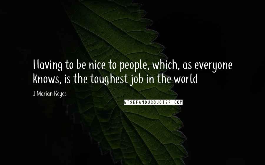 Marian Keyes Quotes: Having to be nice to people, which, as everyone knows, is the toughest job in the world