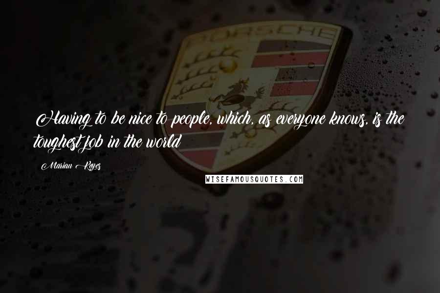 Marian Keyes Quotes: Having to be nice to people, which, as everyone knows, is the toughest job in the world