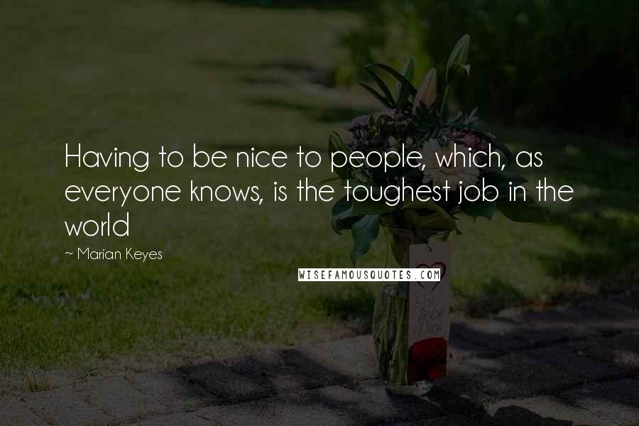 Marian Keyes Quotes: Having to be nice to people, which, as everyone knows, is the toughest job in the world