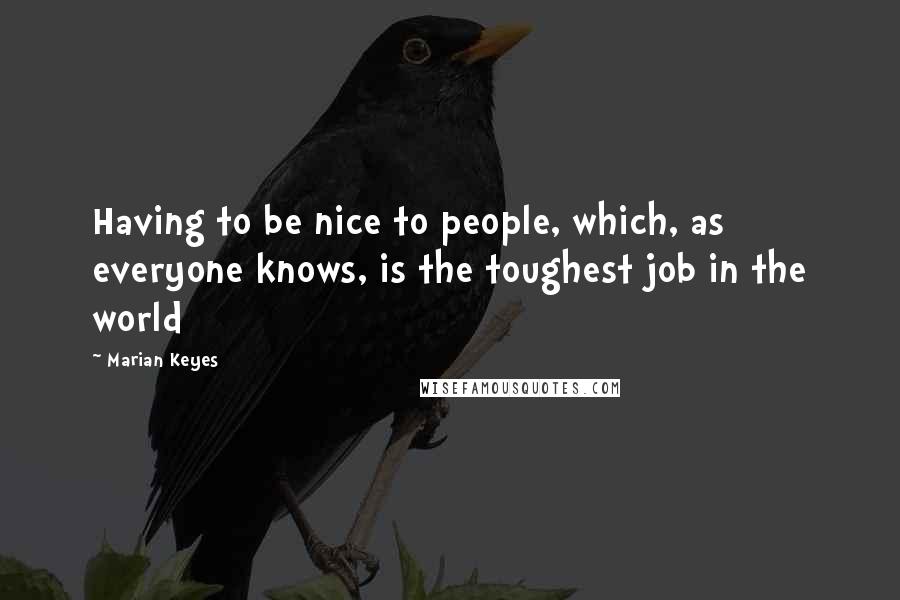 Marian Keyes Quotes: Having to be nice to people, which, as everyone knows, is the toughest job in the world