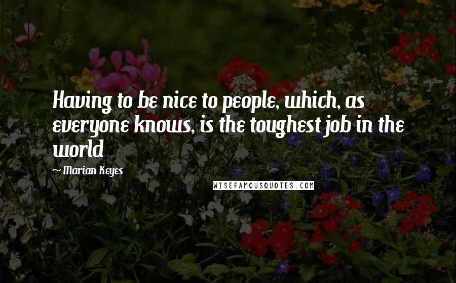 Marian Keyes Quotes: Having to be nice to people, which, as everyone knows, is the toughest job in the world