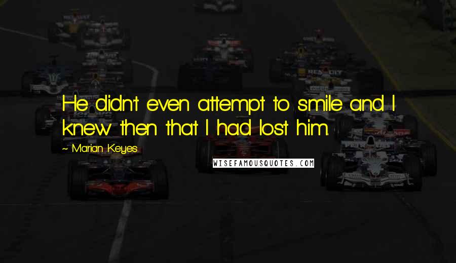 Marian Keyes Quotes: He didn't even attempt to smile and I knew then that I had lost him.