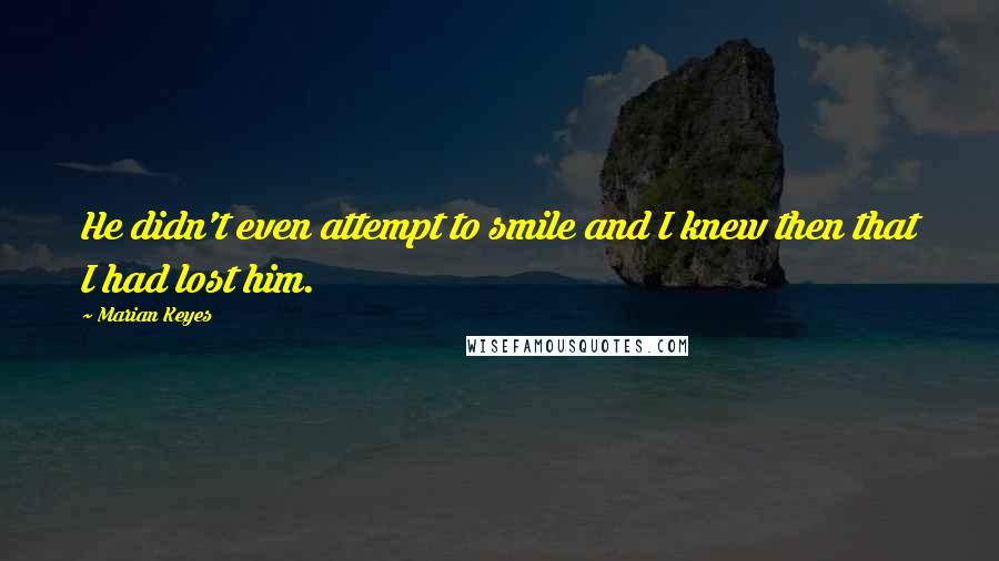 Marian Keyes Quotes: He didn't even attempt to smile and I knew then that I had lost him.