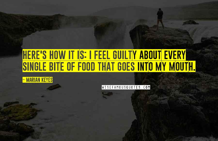Marian Keyes Quotes: Here's how it is: I feel guilty about every single bite of food that goes into my mouth.