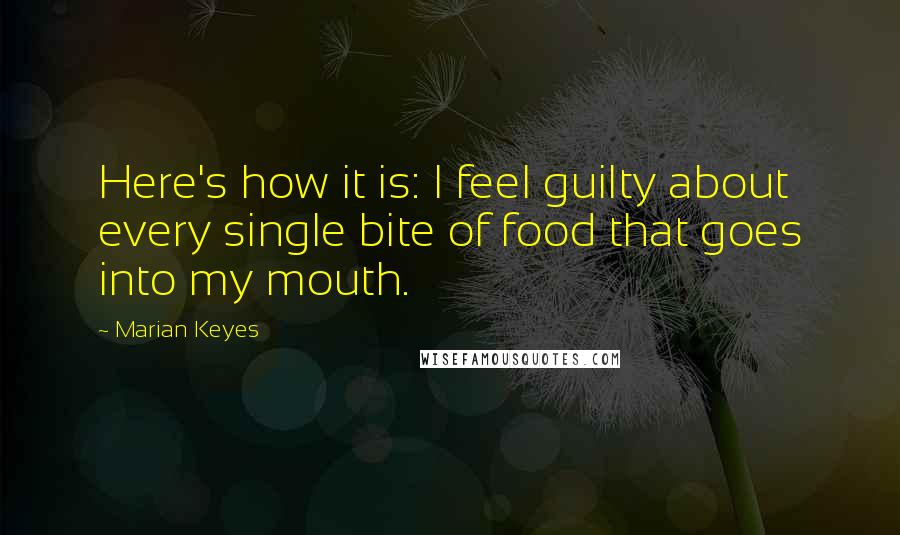 Marian Keyes Quotes: Here's how it is: I feel guilty about every single bite of food that goes into my mouth.