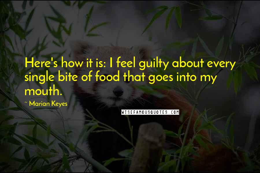 Marian Keyes Quotes: Here's how it is: I feel guilty about every single bite of food that goes into my mouth.