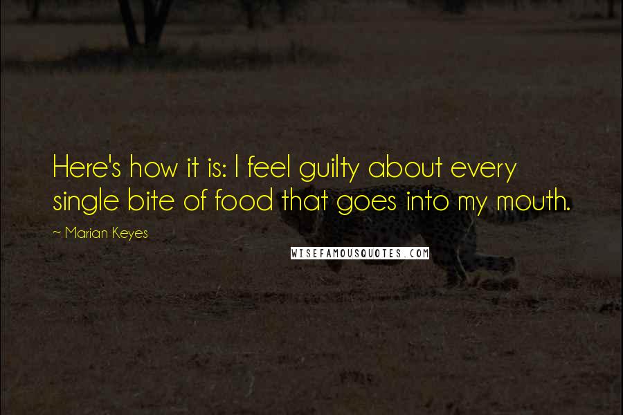 Marian Keyes Quotes: Here's how it is: I feel guilty about every single bite of food that goes into my mouth.