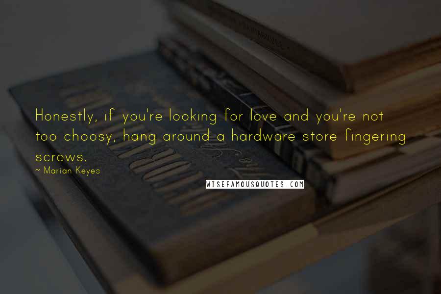 Marian Keyes Quotes: Honestly, if you're looking for love and you're not too choosy, hang around a hardware store fingering screws.
