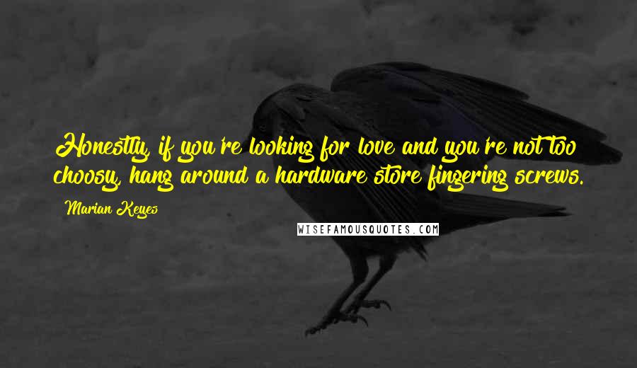 Marian Keyes Quotes: Honestly, if you're looking for love and you're not too choosy, hang around a hardware store fingering screws.
