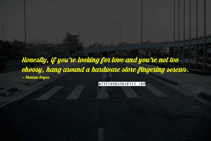 Marian Keyes Quotes: Honestly, if you're looking for love and you're not too choosy, hang around a hardware store fingering screws.