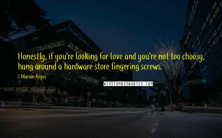 Marian Keyes Quotes: Honestly, if you're looking for love and you're not too choosy, hang around a hardware store fingering screws.