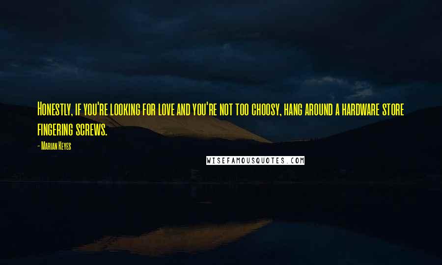 Marian Keyes Quotes: Honestly, if you're looking for love and you're not too choosy, hang around a hardware store fingering screws.