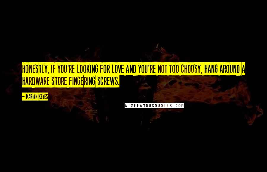 Marian Keyes Quotes: Honestly, if you're looking for love and you're not too choosy, hang around a hardware store fingering screws.