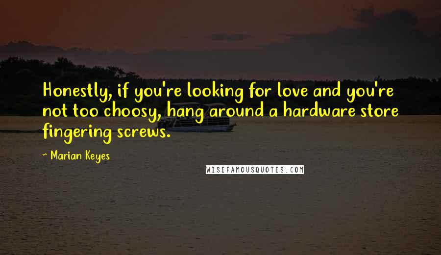 Marian Keyes Quotes: Honestly, if you're looking for love and you're not too choosy, hang around a hardware store fingering screws.