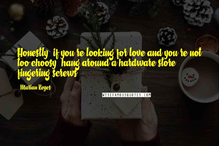 Marian Keyes Quotes: Honestly, if you're looking for love and you're not too choosy, hang around a hardware store fingering screws.