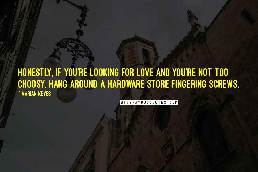 Marian Keyes Quotes: Honestly, if you're looking for love and you're not too choosy, hang around a hardware store fingering screws.