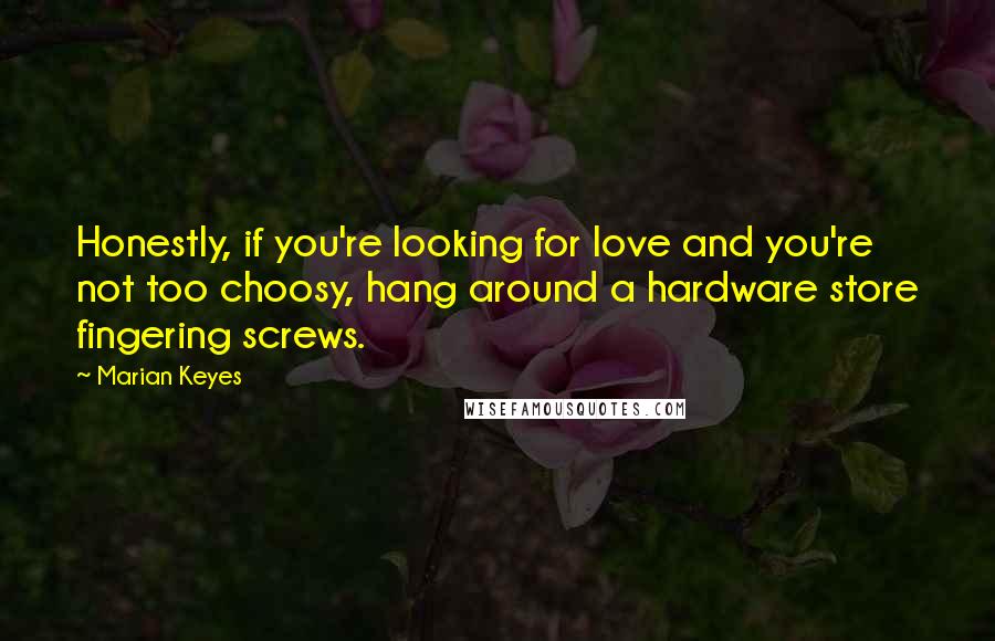Marian Keyes Quotes: Honestly, if you're looking for love and you're not too choosy, hang around a hardware store fingering screws.
