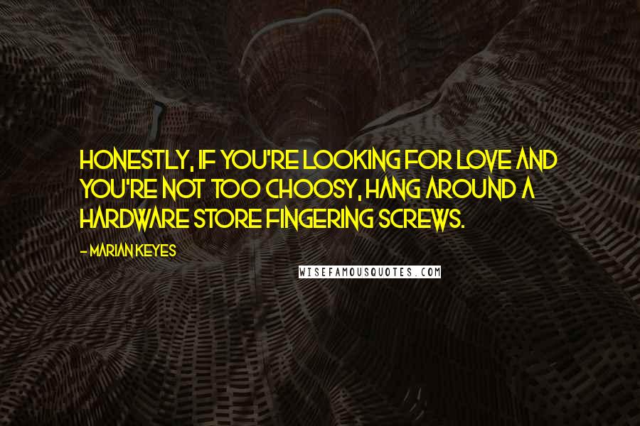 Marian Keyes Quotes: Honestly, if you're looking for love and you're not too choosy, hang around a hardware store fingering screws.