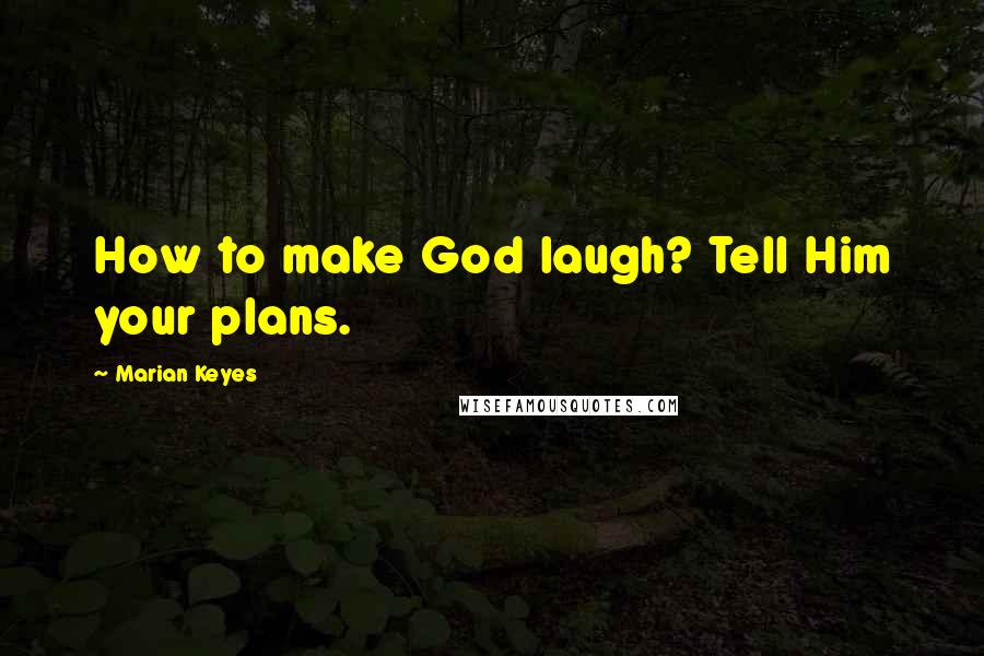 Marian Keyes Quotes: How to make God laugh? Tell Him your plans.