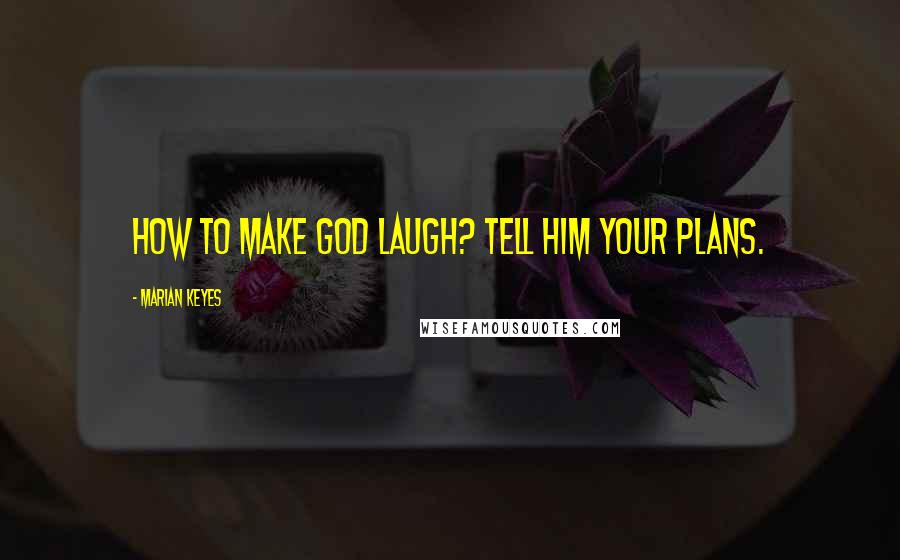 Marian Keyes Quotes: How to make God laugh? Tell Him your plans.