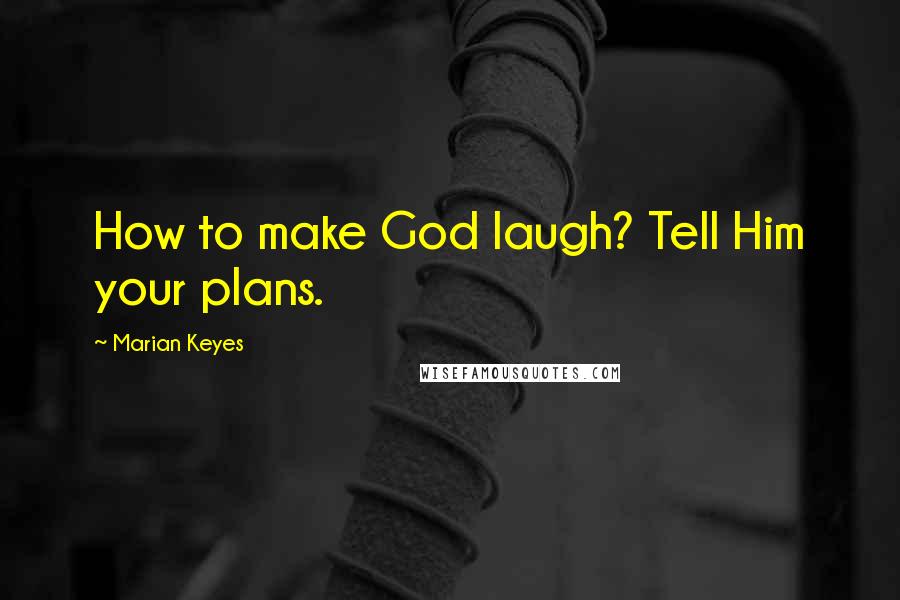 Marian Keyes Quotes: How to make God laugh? Tell Him your plans.