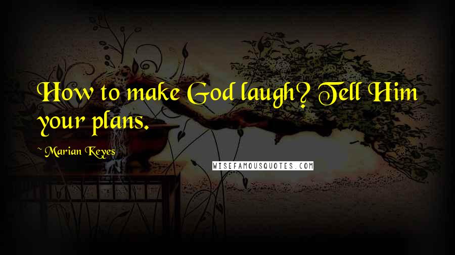 Marian Keyes Quotes: How to make God laugh? Tell Him your plans.