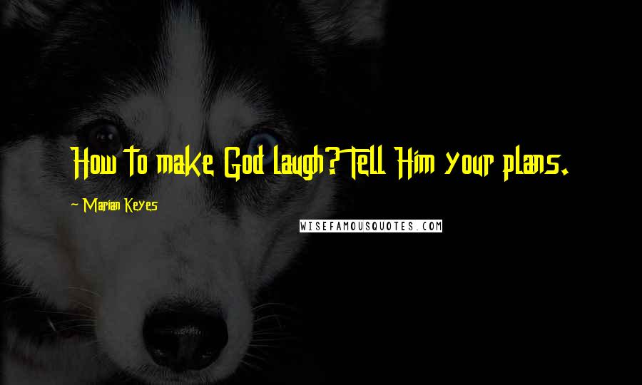 Marian Keyes Quotes: How to make God laugh? Tell Him your plans.