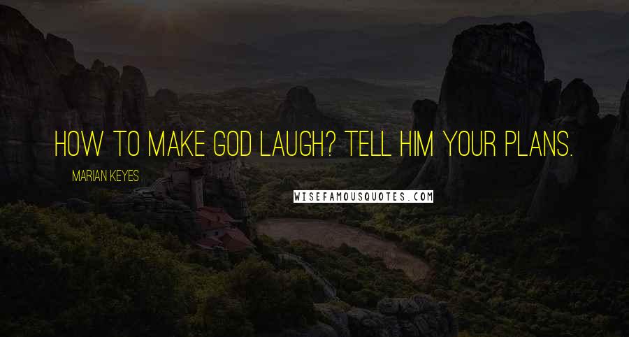 Marian Keyes Quotes: How to make God laugh? Tell Him your plans.