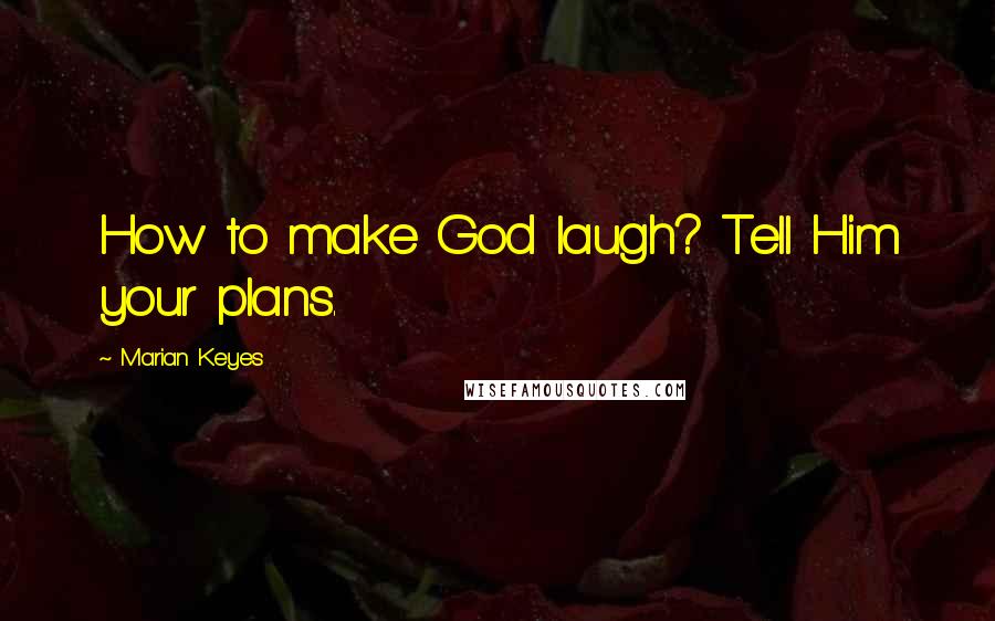 Marian Keyes Quotes: How to make God laugh? Tell Him your plans.