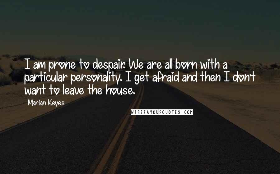 Marian Keyes Quotes: I am prone to despair. We are all born with a particular personality. I get afraid and then I don't want to leave the house.