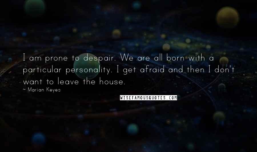 Marian Keyes Quotes: I am prone to despair. We are all born with a particular personality. I get afraid and then I don't want to leave the house.