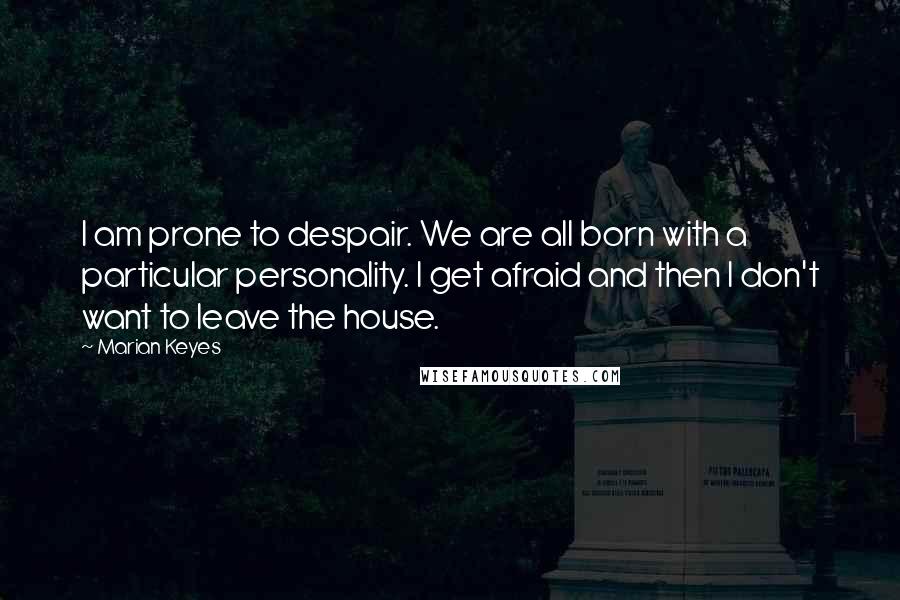 Marian Keyes Quotes: I am prone to despair. We are all born with a particular personality. I get afraid and then I don't want to leave the house.