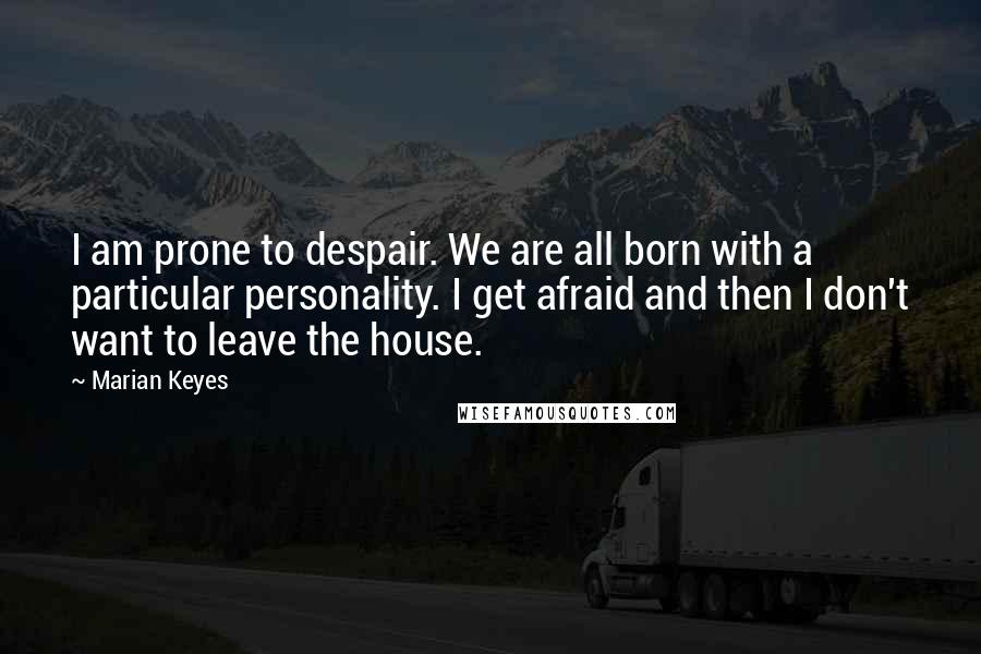 Marian Keyes Quotes: I am prone to despair. We are all born with a particular personality. I get afraid and then I don't want to leave the house.